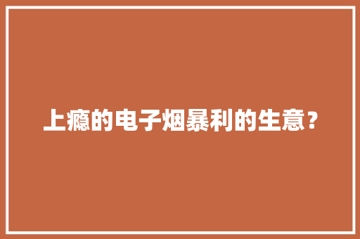 上瘾的电子烟暴利的生意？,电子邮箱。
