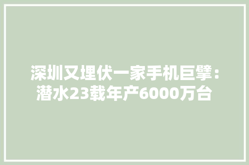深圳又埋伏一家手机巨擘：潜水23载年产6000万台