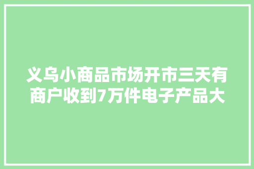 义乌小商品市场开市三天有商户收到7万件电子产品大年夜单,义乌天气预报。