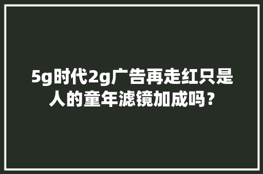 5g时代2g广告再走红只是人的童年滤镜加成吗？