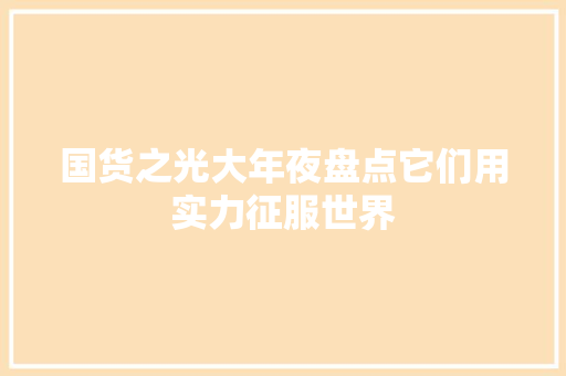 国货之光大年夜盘点它们用实力征服世界