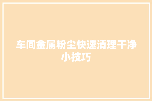 车间金属粉尘快速清理干净小技巧,吸尘器什么牌子最好最实用。