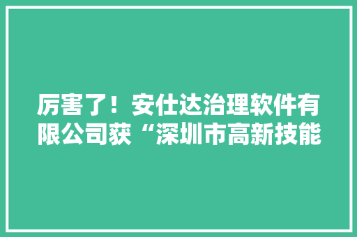 厉害了！安仕达治理软件有限公司获“深圳市高新技能企业”证书