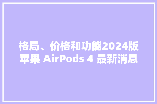 格局、价格和功能2024版苹果 AirPods 4 最新消息汇总,airpods pro2。