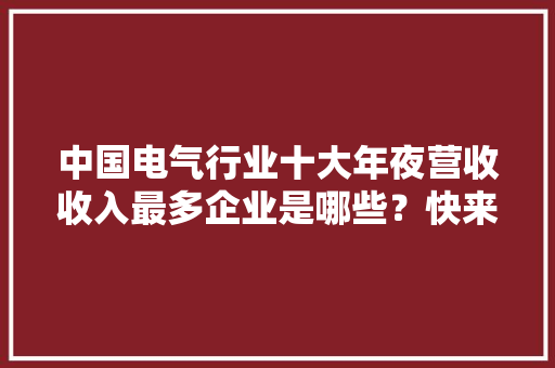 中国电气行业十大年夜营收收入最多企业是哪些？快来向钱看！