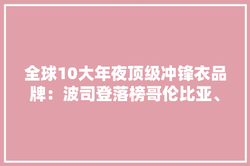 全球10大年夜顶级冲锋衣品牌：波司登落榜哥伦比亚、凯乐石垫底