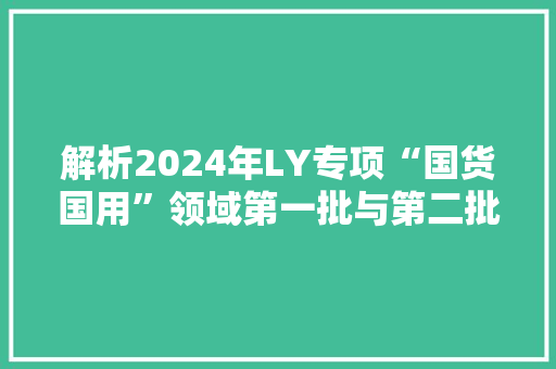解析2024年LY专项“国货国用”领域第一批与第二批的差别（上）