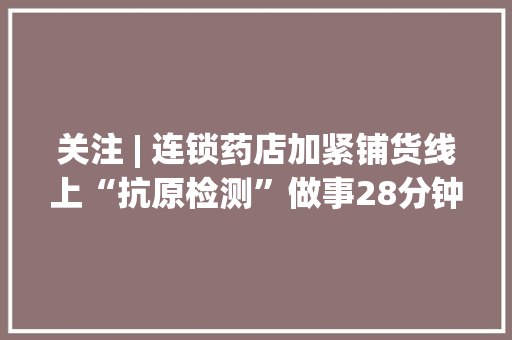 关注 | 连锁药店加紧铺货线上“抗原检测”做事28分钟配送到家新冠抗原自测产品来了