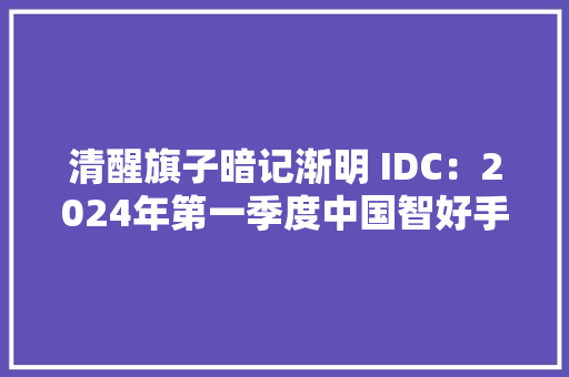 清醒旗子暗记渐明 IDC：2024年第一季度中国智好手机出货量同比增长6.5%