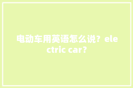 电动车用英语怎么说？electric car？