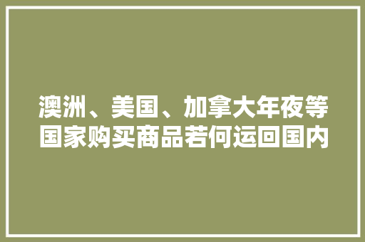 澳洲、美国、加拿大年夜等国家购买商品若何运回国内？