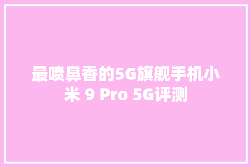 最喷鼻香的5G旗舰手机小米 9 Pro 5G评测,小米净水器售后服务24小时服务热线。