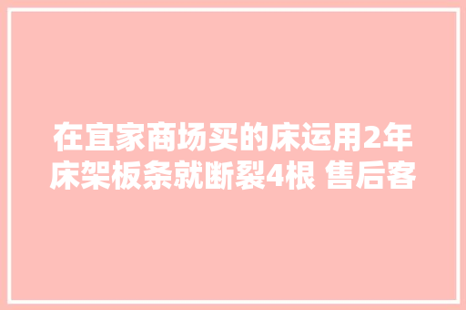 在宜家商场买的床运用2年床架板条就断裂4根 售后客服：“过了质保期即便属于质量问题也无法退换”