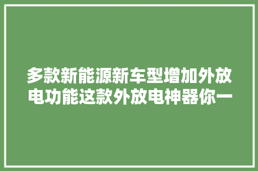 多款新能源新车型增加外放电功能这款外放电神器你一定要知道