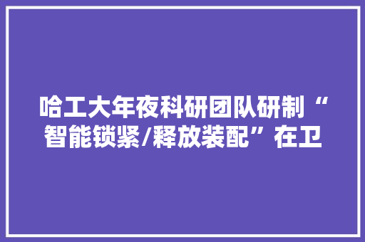 哈工大年夜科研团队研制“智能锁紧/释放装配”在卫星上验证成功