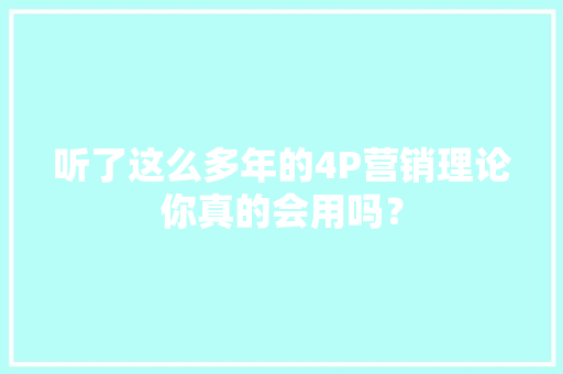 听了这么多年的4P营销理论你真的会用吗？