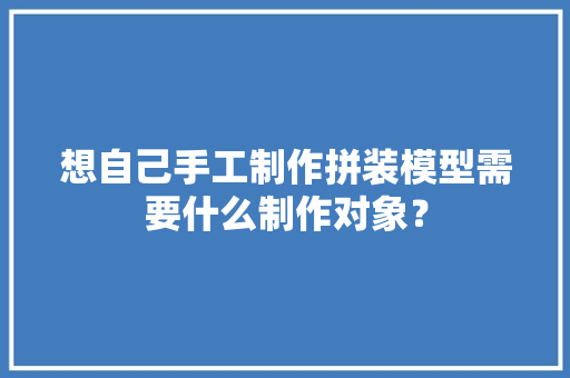 想自己手工制作拼装模型需要什么制作对象？