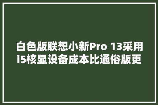 白色版联想小新Pro 13采用i5核显设备成本比通俗版更高,采取适当的措施使燃烧因缺氧而熄灭。