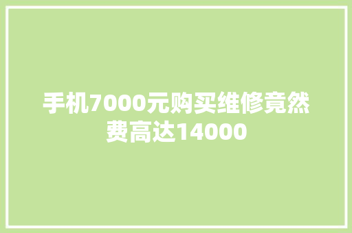 手机7000元购买维修竟然费高达14000