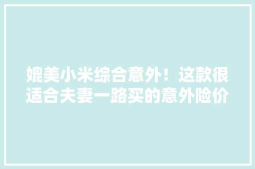 媲美小米综合意外！这款很适合夫妻一路买的意外险价格很便宜