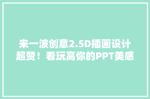 来一波创意2.5D插画设计超赞！看玩高你的PPT美感（第3天）