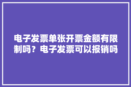 电子发票单张开票金额有限制吗？电子发票可以报销吗,电子邮箱。