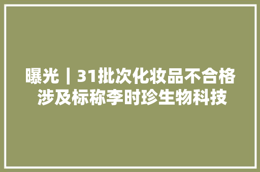 曝光｜31批次化妆品不合格 涉及标称李时珍生物科技等多家分娩企业