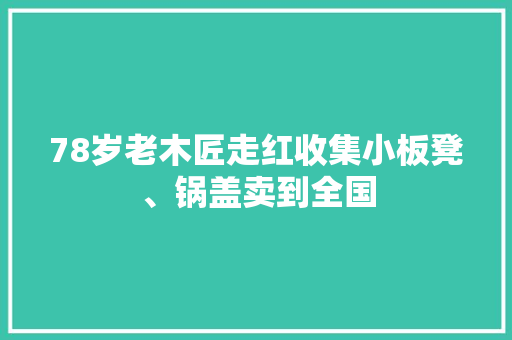 78岁老木匠走红收集小板凳、锅盖卖到全国,木工厂的那些事。