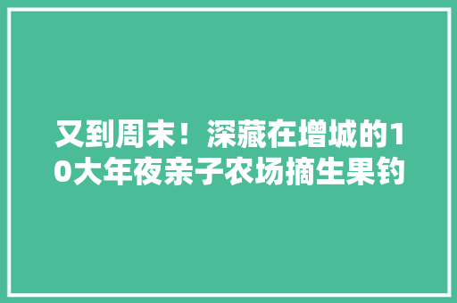 又到周末！深藏在增城的10大年夜亲子农场摘生果钓鱼种菜野炊...,教诲的拼音。