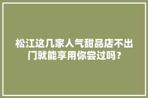 松江这几家人气甜品店不出门就能享用你尝过吗？