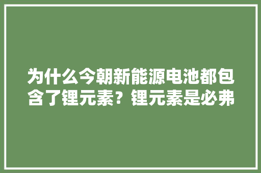 为什么今朝新能源电池都包含了锂元素？锂元素是必弗成少的吗？