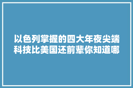 以色列掌握的四大年夜尖端科技比美国还前辈你知道哪几个？