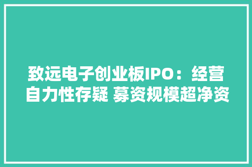致远电子创业板IPO：经营自力性存疑 募资规模超净资产近2倍
