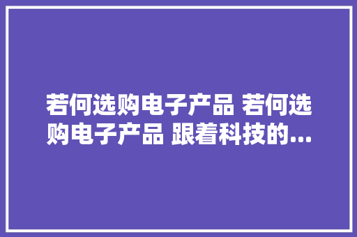 若何选购电子产品 若何选购电子产品 跟着科技的...