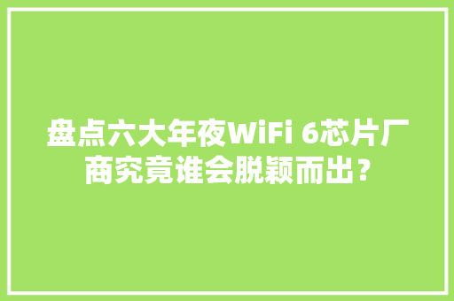 盘点六大年夜WiFi 6芯片厂商究竟谁会脱颖而出？