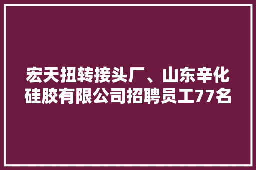 宏天扭转接头厂、山东辛化硅胶有限公司招聘员工77名