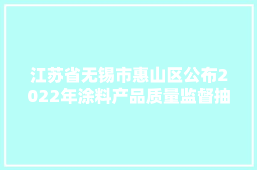 江苏省无锡市惠山区公布2022年涂料产品质量监督抽查结果,涂料检测报告。