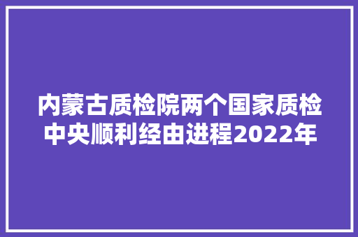 内蒙古质检院两个国家质检中央顺利经由进程2022年度国家级天资认定考验检测机构“双随机、一公开”监督抽查,质检员是做什么的。