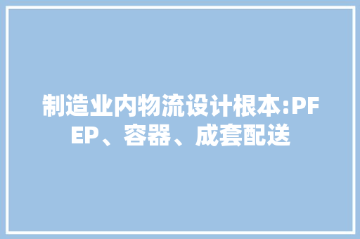 制造业内物流设计根本:PFEP、容器、成套配送