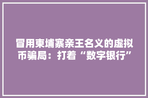 冒用柬埔寨亲王名义的虚拟币骗局：打着“数字银行”旗号实际是传销警方以诱骗罪立案
