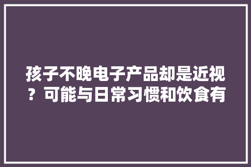 孩子不晚电子产品却是近视？可能与日常习惯和饮食有关