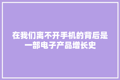 在我们离不开手机的背后是一部电子产品增长史