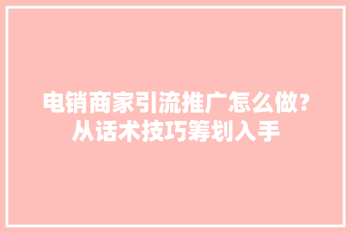 电销商家引流推广怎么做？从话术技巧筹划入手,引流是什么意思。