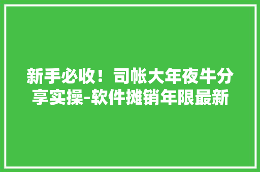 新手必收！司帐大年夜牛分享实操-软件摊销年限最新规定是多长时间