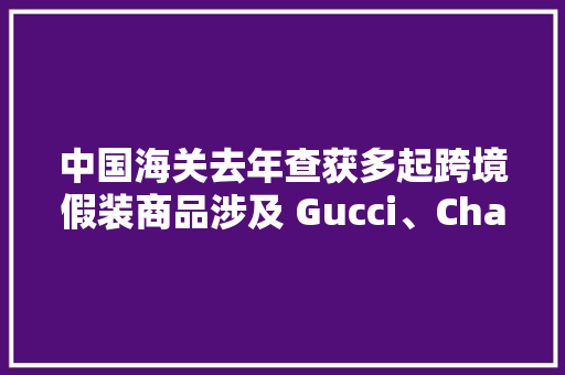 中国海关去年查获多起跨境假装商品涉及 Gucci、Chanel、Rolex、LV、Cartier等奢侈品牌,货色的意思。