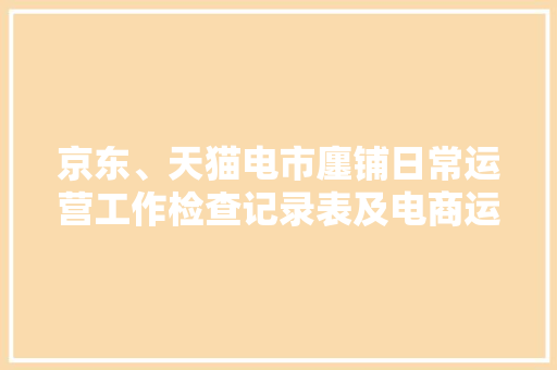 京东、天猫电市廛铺日常运营工作检查记录表及电商运营思维脑图