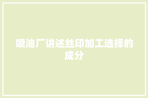 喷油厂讲述丝印加工选择的成分