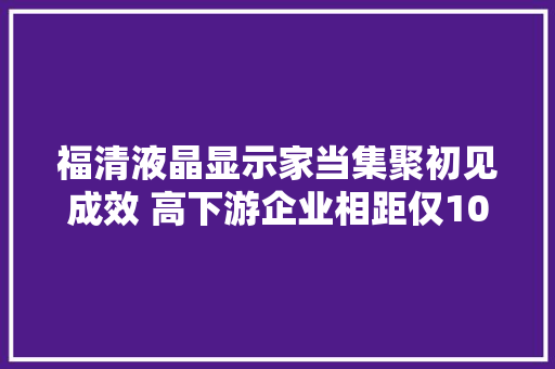 福清液晶显示家当集聚初见成效 高下游企业相距仅10分钟,京东方a。