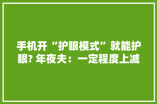手机开“护眼模式”就能护眼? 年夜夫：一定程度上减轻蓝光伤害 但不能防控近视