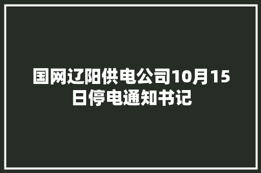 国网辽阳供电公司10月15日停电通知书记